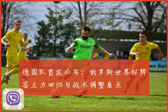 德国队首发公布：俄罗斯世界杯阵容主力回归与战术调整看点