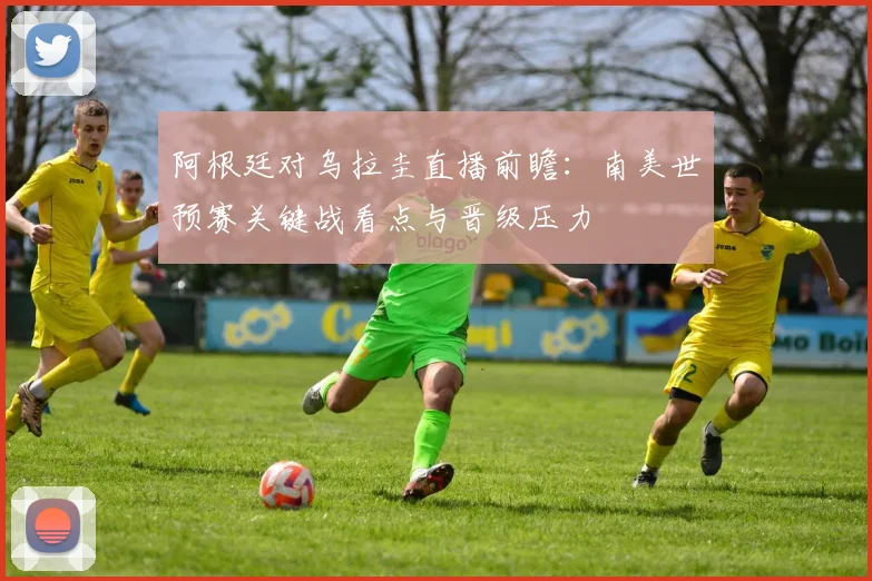 阿根廷对乌拉圭直播前瞻：南美世预赛关键战看点与晋级压力