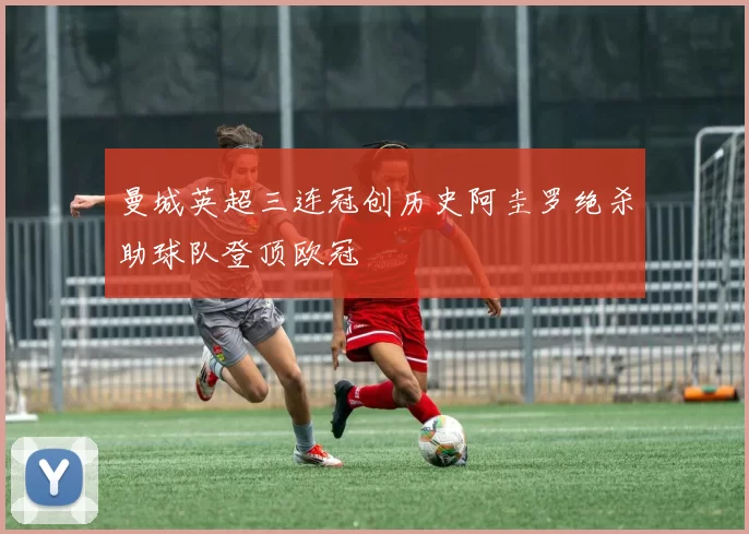 曼城英超三连冠创历史阿圭罗绝杀助球队登顶欧冠