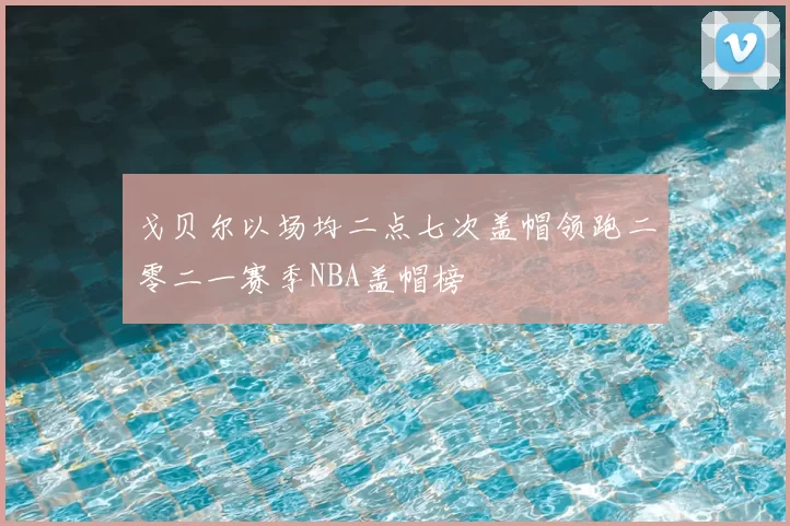 戈贝尔以场均二点七次盖帽领跑二零二一赛季NBA盖帽榜