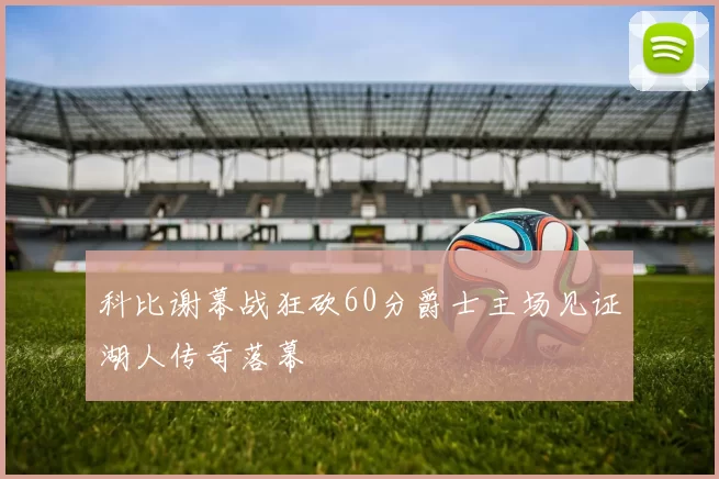 科比谢幕战狂砍60分爵士主场见证湖人传奇落幕