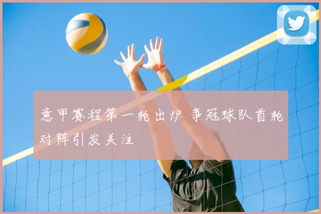 意甲赛程第一轮出炉 争冠球队首轮对阵引发关注