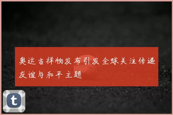 奥运吉祥物发布引发全球关注传递友谊与和平主题