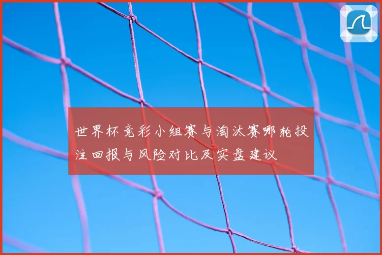世界杯竞彩小组赛与淘汰赛哪轮投注回报与风险对比及实盘建议