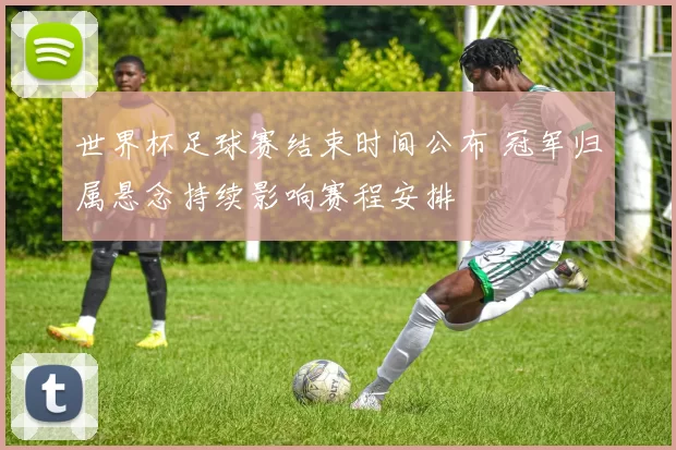 世界杯足球赛结束时间公布 冠军归属悬念持续影响赛程安排