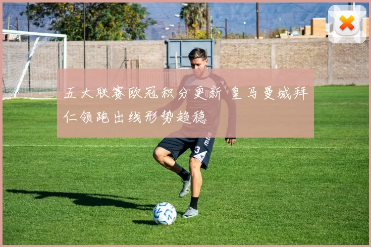 五大联赛欧冠积分更新 皇马曼城拜仁领跑出线形势趋稳