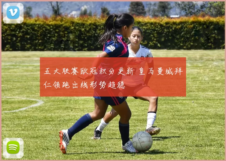 五大联赛欧冠积分更新 皇马曼城拜仁领跑出线形势趋稳