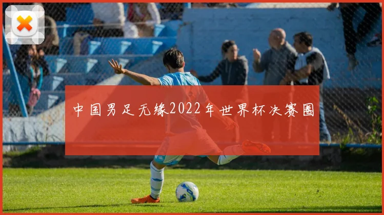 中国男足无缘2022年世界杯决赛圈