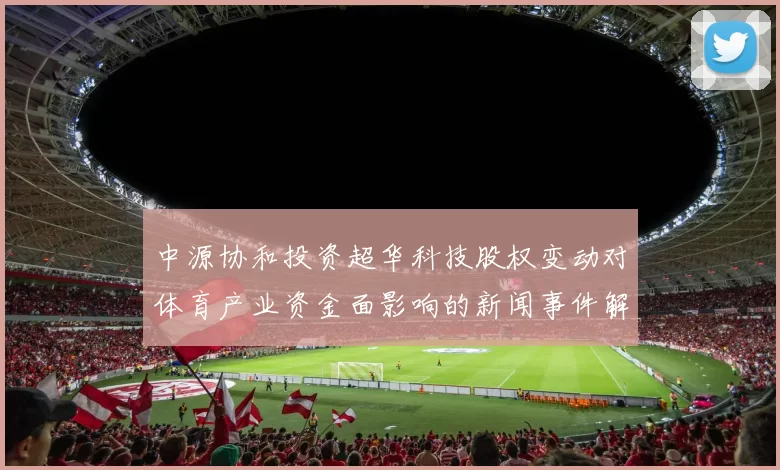 中源协和投资超华科技股权变动对体育产业资金面影响的新闻事件解读
