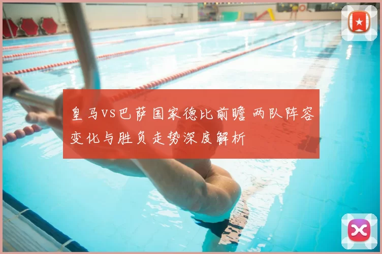 皇马vs巴萨国家德比前瞻 两队阵容变化与胜负走势深度解析