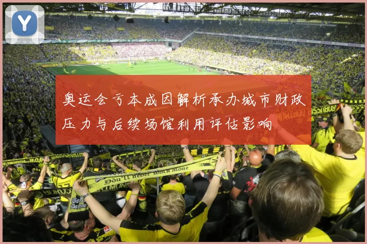 奥运会亏本成因解析承办城市财政压力与后续场馆利用评估影响