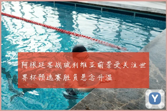 阿根廷客战玻利维亚前景受关注世界杯预选赛胜负悬念升温
