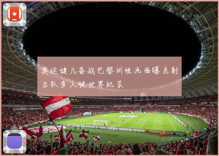 奥运健儿备战巴黎训练画面曝光射击队多人破世界纪录