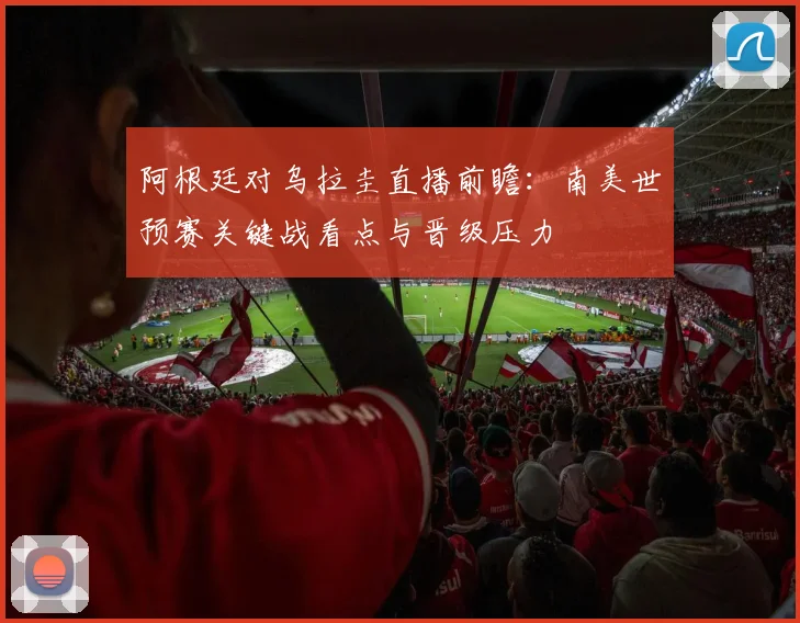 阿根廷对乌拉圭直播前瞻：南美世预赛关键战看点与晋级压力