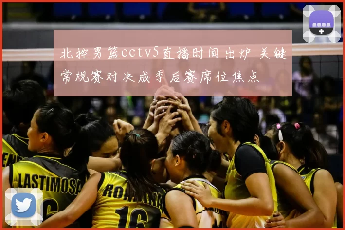 北控男篮cctv5直播时间出炉 关键常规赛对决成季后赛席位焦点
