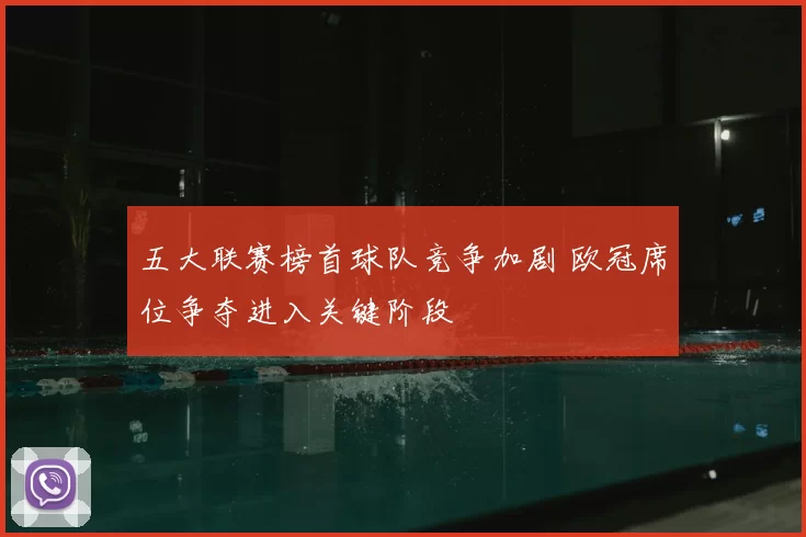 五大联赛榜首球队竞争加剧 欧冠席位争夺进入关键阶段